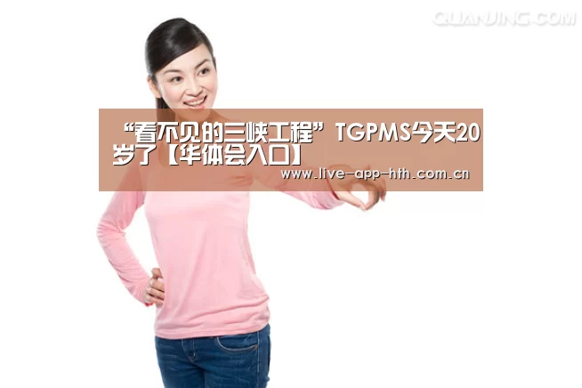 “看不见的三峡工程”TGPMS今天20岁了【华体会入口】(图2) 华体会官网