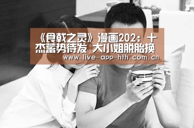 《食戟之灵》漫画202:十杰蓄势待发 大小姐脱胎换骨【华体会】(图2) 华体会棋牌